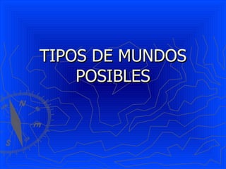 TIPOS DE MUNDOS POSIBLES 
