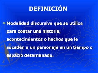 DEFINICIÓN  Modalidad discursiva que se utiliza para contar una historia, acontecimientos o hechos que le suceden a un personaje en un tiempo o espacio determinado. 