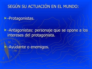 SEGÚN SU ACTUACIÓN EN EL MUNDO: -Protagonistas. -Antagonistas: personaje que se opone a los intereses del protagonista. -Ayudante o enemigos. 