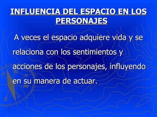 INFLUENCIA DEL ESPACIO EN LOS PERSONAJES A veces el espacio adquiere vida y se relaciona con los sentimientos y acciones de los personajes, influyendo en su manera de actuar. 