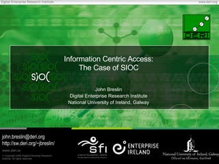 Information Centric Access:
                                                    The Case of SIOC

                                                            John Breslin
                                                Digital Enterprise Research Institute
                                                National University of Ireland, Galway




john.breslin@deri.org
http://sw.deri.org/~jbreslin/
www.deri.ie
© Copyright 2006 Digital Enterprise Research
Institute. All rights reserved.
 