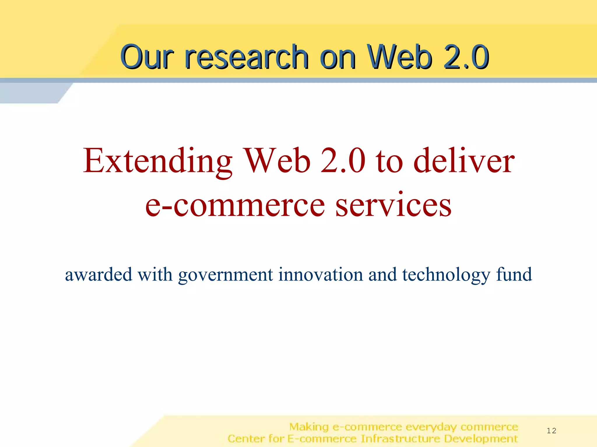 Our research on Web 2.0


  Extending Web 2.0 to deliver
      e-commerce services
awarded with government innovation and technology fund




                                                         12
 