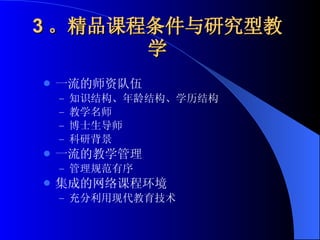 3 。精品课程条件与研究型教学 一流的师资队伍 知识结构、年龄结构、学历结构 教学名师 博士生导师 科研背景 一流的教学管理 管理规范有序 集成的网络课程环境 充分利用现代教育技术 