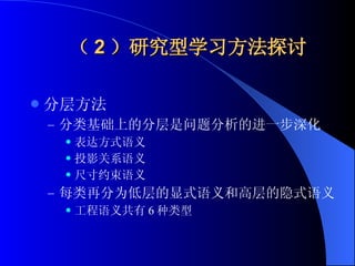 （ 2 ）研究型学习方法探讨 分层方法 分类基础上的分层是问题分析的进一步深化 表达方式语义 投影关系语义 尺寸约束语义 每类再分为低层的显式语义和高层的隐式语义 工程语义共有 6 种类型 