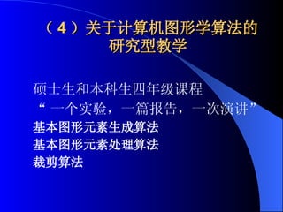 （ 4 ）关于计算机图形学算法的研究型教学 硕士生和本科生四年级课程 “ 一个实验，一篇报告，一次演讲” 基本图形元素生成算法 基本图形元素处理算法 裁剪算法 