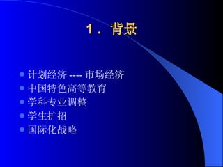 1 ．背景 计划经济 ---- 市场经济 中国特色高等教育 学科专业调整 学生扩招 国际化战略 