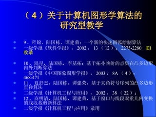 （ 4 ）关于计算机图形学算法的研究型教学 9 ．程锦，陆国栋，谭建荣：一个新的快速圆弧绘制算法 一级学报《软件学报》， 2002 ， 13 （ 12 ）： 2275-2280  EI 收录 10 ．温星，陆国栋，李基拓：基于拓扑映射的点集在凸多边形内外判断算法 一级学报《中国图象图形学报》， 2003 ， 8A （ 4 ）： 468-471 11 ．夏舒杰，陆国栋，谭建荣，基于夹角符号序列的凸多边形直径算法 二级学报《计算机工程与应用》， 2002 ， 38 （ 22 ）： 12 ．商明清，陆国栋，谭建荣，基于窗口与线段双重几何变换的线段裁剪新算法 二级学报《计算机工程与应用》录用 