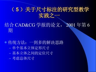 （ 5 ）关于尺寸标注的研究型教学实践之一 结合 CAD&CG 学报的论文， 2001 年第 6 期 传统方法：一到多的解决思路 单个基本立体定形尺寸 基本立体之间的定位尺寸 考虑总体尺寸 