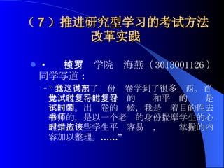 （ 7 ）推进研究型学习的考试方法改革实践 ·  竺可桢学院罗海燕（ 3013001126 ）同学写道： “ 我觉得出了这份试卷学到了很多东西。首先，我觉得出试卷时的复习和平时的复习是不同的。出试卷的时候，我是带着目的性去看书的，是以一个老师的身份揣摩学生的心理，把一些学生平时容易错，应该掌握的内容加以整理。…… ”   