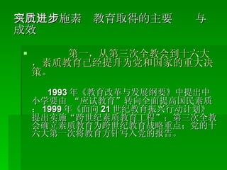 （二）实施素质教育取得的主要进步与成效 第一，从第三次全教会到十六大，素质教育已经提升为党和国家的重大决策。 1993 年《教育改革与发展纲要》中提出中小学要由 “应试教育”转向全面提高国民素质； 1999 年《面向 21 世纪教育振兴行动计划》提出实施“跨世纪素质教育工程”；第三次全教会确立素质教育为跨世纪教育战略重点；党的十六大第一次将教育方针写入党的报告。 