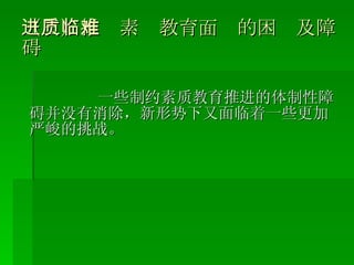 （三）推进素质教育面临的困难及障碍 一些制约素质教育推进的体制性障碍并没有消除，新形势下又面临着一些更加严峻的挑战。 