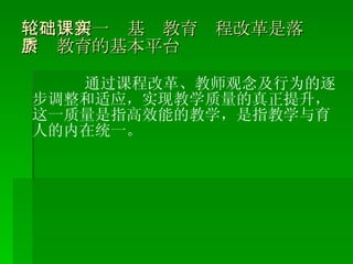 （二）新一轮基础教育课程改革是落实素质教育的基本平台 通过课程改革、教师观念及行为的逐步调整和适应，实现教学质量的真正提升，这一质量是指高效能的教学，是指教学与育人的内在统一。 