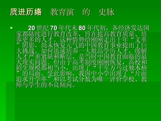 20 世纪 70 年代末 80 年代初，各经济发达国家都陆续进行教育改革，旨在提高教育质量、培养更多的人才。这种情势给刚刚走出十年“文革”阴影，尚未恢复元气的中国教育事业提出了巨大挑战。如何迅速培养一大批高学历人才，缓解人才严重紧缺和断层，是当时中国教育面临的最大现实问题。但由于高考制度刚刚恢复，高校和招生规模都相当小，出现了“千军万马过独木桥”的局面。受此影响，我国中小学出现了“片面追求升学率”和以考试分数为唯一评价学校、教师与学生的不良倾向。 （一）素质教育演进的历史脉络 