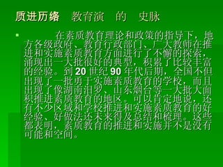 （一）素质教育演进的历史脉络 在素质教育理论和政策的指导下，地方各级政府、教育行政部门、广大教师在推进和实施素质教育方面进行了不懈的探索，涌现出一大批很好的典型，积累了比较丰富的经验。到 20 世纪 90 年代后期，全国不但出现了一批勇于实施素质教育的学校，而且出现了像湖南汨罗、山东烟台等一大批大面积推进素质教育的地区。可以肯定地说，还有不少区域和学校推进和实施素质教育的好经验、好做法还未来得及总结和梳理。这些都表明，素质教育的推进和实施并不是没有可能和空间。 