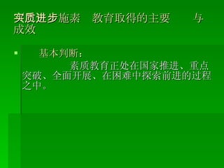 （二）实施素质教育取得的主要进步与成效 基本判断： 素质教育正处在国家推进、重点突破、全面开展、在困难中探索前进的过程之中。 