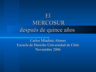 El
      MERCOSUR
 después de quince años
        Carlos Mladinic Alonso
Escuela de Derecho Universidad de Chile
            Noviembre 2006
 