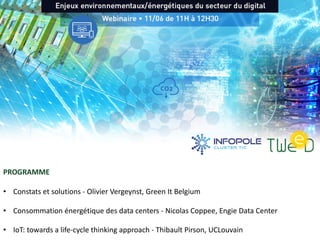 Prochains webinaires
Cluster TWEED1
PROGRAMME
• Constats et solutions - Olivier Vergeynst, Green It Belgium
• Consommation énergétique des data centers - Nicolas Coppee, Engie Data Center
• IoT: towards a life-cycle thinking approach - Thibault Pirson, UCLouvain
 