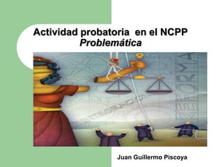 Actividad probatoria en el NCPP
          Problemática




                Juan Guillermo Piscoya
 