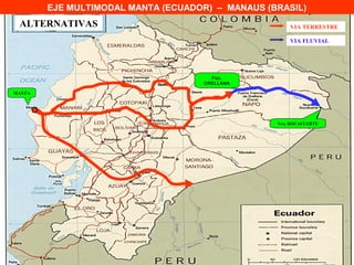 EJE MULTIMODAL MANTA (ECUADOR) – MANAUS (BRASIL)
 ALTERNATIVAS                                         VIA TERRESTRE

                                                      VIA FLUVIAL




                                      Fco.
                                    ORELLANA

MANTA




                                                  Nvo. ROCAFUERTE
 
