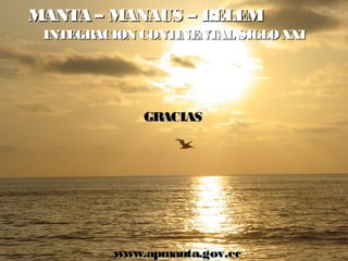 MANTA – MANAUS – BELEM
 INTEGRACION CONTINENTAL SIGLO XXI




             GRACIAS




         www.apmanta.gov.ec
 
