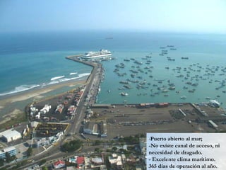-Puerto abierto al mar;
-No existe canal de acceso, ni
necesidad de dragado.
- Excelente clima marítimo.
365 días de operación al año.
 