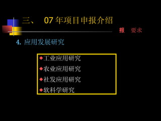 4. 应用发展研究 工业应用研究 农业应用研究 社发应用研究 软科学研究 三、  07 年项目申报介绍 申报要求 