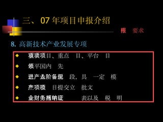 8. 高新技术产业发展专项 重大项目、重点项目、平台项目 水平国内领先 已进入产业化阶段，具备一定规模 生产性项目提交立项批文 企业上两年度财务报表以及纳税证明 三、 07 年项目申报介绍 申报要求 