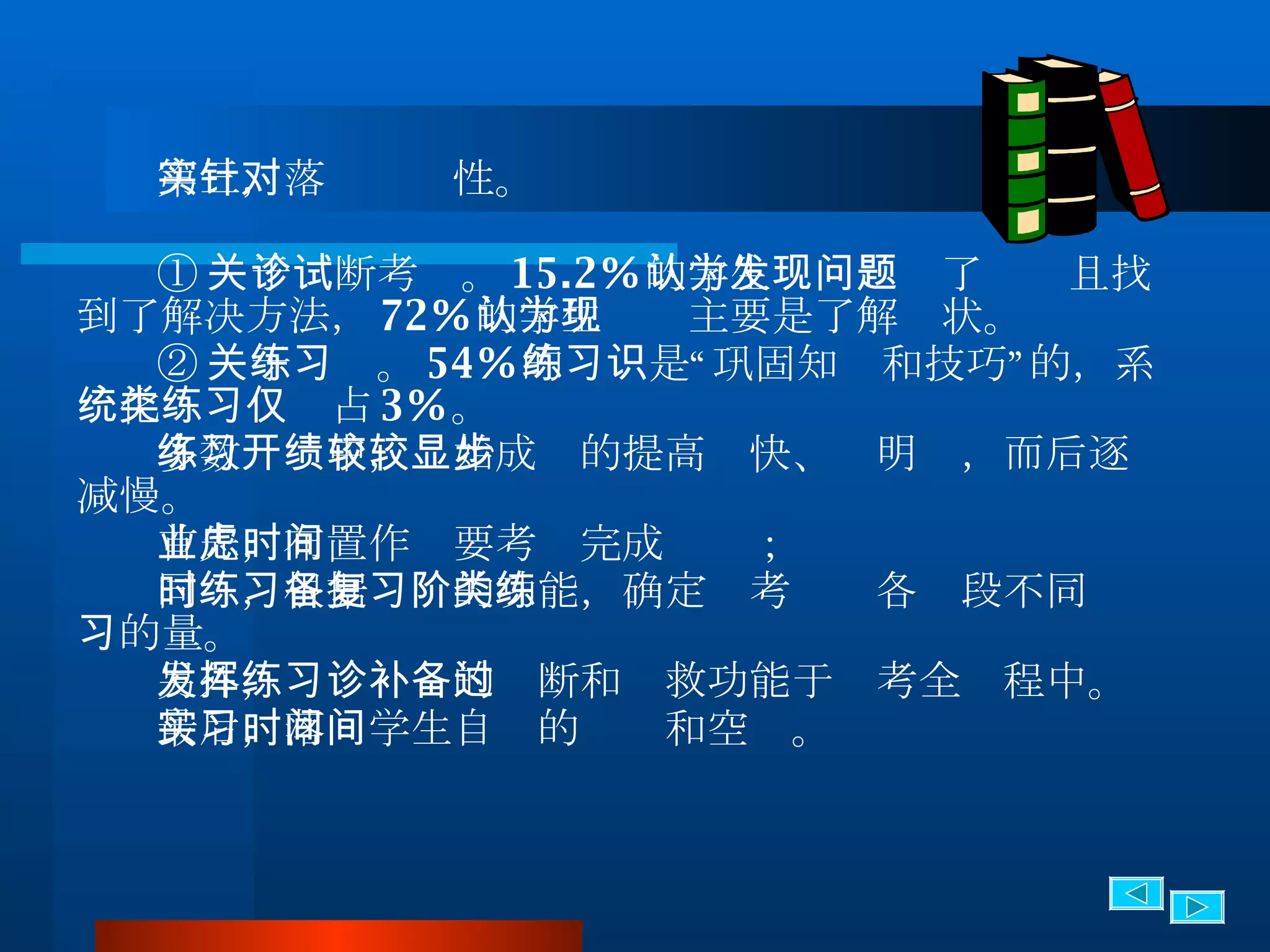 第三，落实针对性。 ① 关于诊断考试。 15.2% 的学生认为发现了问题且找到了解决方法， 72% 的学生认为主要是了解现状。 ② 关于练习。 54% 的练习是“巩固知识和技巧”的，系统化类练习仅占 3% 。 多数练习中，开始成绩的提高较快、较明显，而后逐步减慢。 首先，布置作业要考虑完成时间； 同时，根据练习的功能，确定备考复习各阶段不同类练习的量。 另外，发挥练习的诊断和补救功能于备考全过程中。 最后，落实学生自习的时间和空间。 