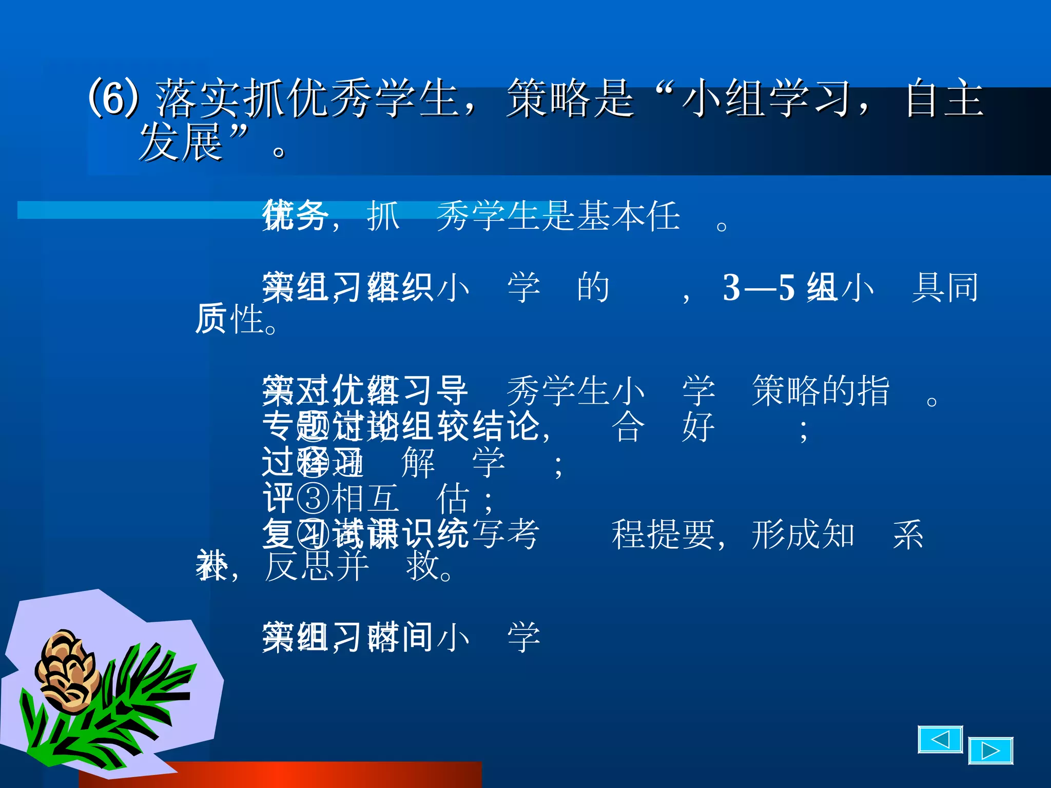 (6) 落实抓优秀学生，策略是“小组学习，自主发展”。 第一，抓优秀学生是基本任务。 第二，落实小组学习的组织， 3—5 人小组具同质性。 第三，落实对优秀学生小组学习策略的指导。 　①定期专题讨论，组合较好结论； 　②通过解释学习； 　③相互评估； 　④考前复习写考试课程提要，形成知识系统表，反思并补救。 第四，落实小组学习时间 