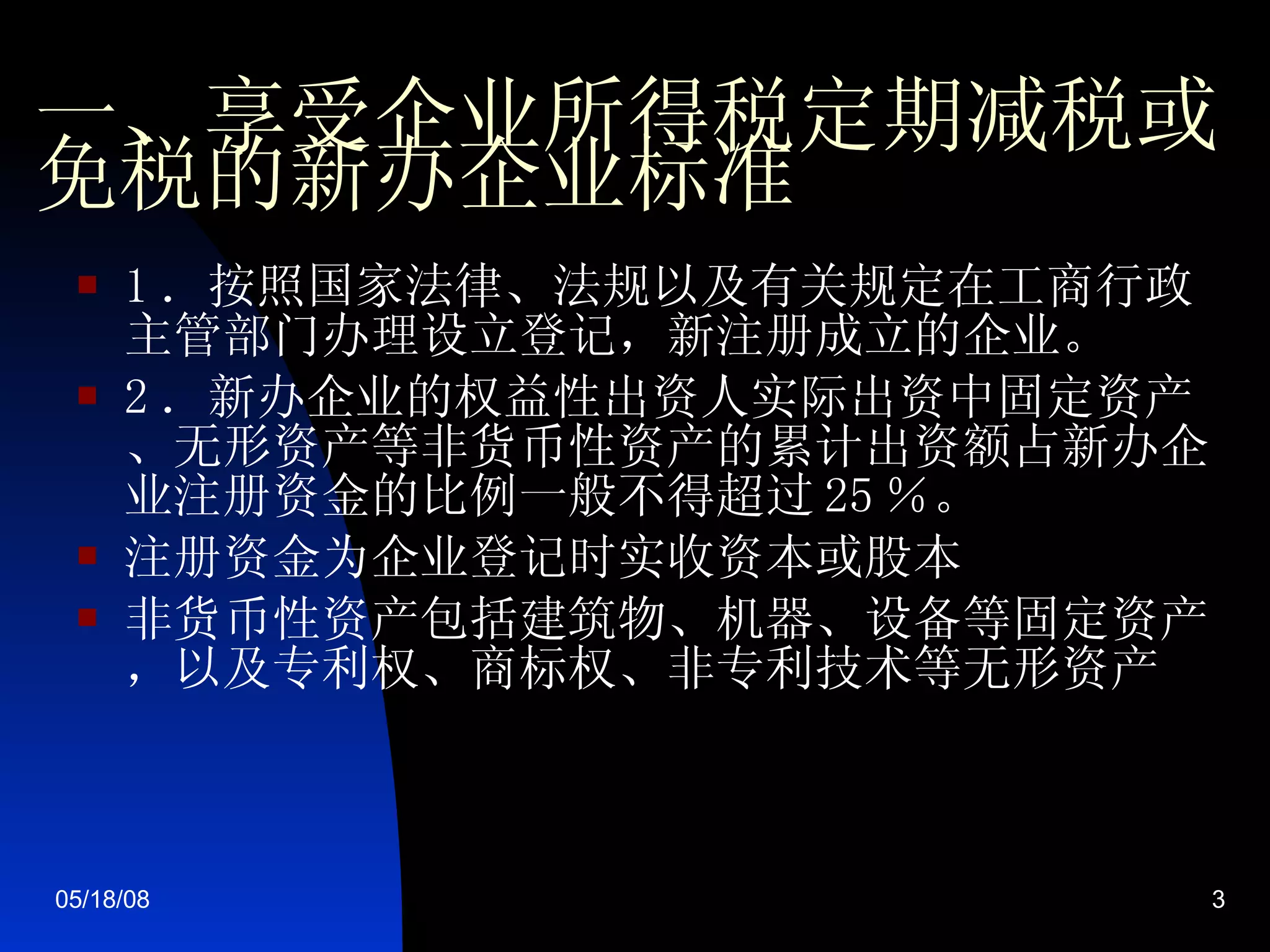 一、享受企业所得税定期减税或免税的新办企业标准 1 ．按照国家法律、法规以及有关规定在工商行政主管部门办理设立登记，新注册成立的企业。  2 ．新办企业的权益性出资人实际出资中固定资产、无形资产等非货币性资产的累计出资额占新办企业注册资金的比例一般不得超过 25 ％。 注册资金为企业登记时实收资本或股本 非货币性资产包括建筑物、机器、设备等固定资产，以及专利权、商标权、非专利技术等无形资产 