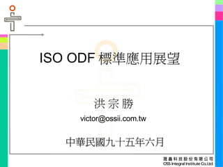 ISO ODF 標準應用展望
中華民國九十五年六月中華民國九十五年六月
洪 宗 勝
victor@ossii.com.tw
 