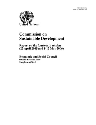 E/2006/29(SUPP)
E/CN.17/2006/15(SUPP)
United Nations
Commission on
Sustainable Development
Report on the fourteenth session
(22 April 2005 and 1-12 May 2006)
Economic and Social Council
Official Records, 2006
Supplement No. 9
 
