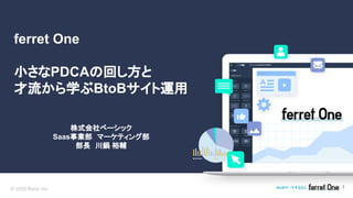 © 2020 Basic inc. BtoBマーケするなら 1
ferret One　
小さなPDCAの回し方と
才流から学ぶBtoBサイト運用
株式会社ベーシック
Saas事業部　マーケティング部
部長　川鍋 裕輔
 