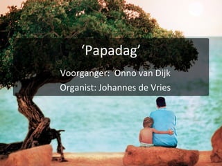 ‘Papadag’ Voorganger:  Onno van Dijk Organist: Johannes de Vries 