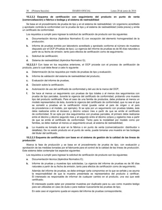 30 (Primera Sección) DIARIO OFICIAL Lunes 20 de junio de 2016
10.2.2.2 Esquema de certificación con seguimiento del producto en punto de venta
(comercialización) o fábrica o bodega y al sistema de rastreabilidad
Se basa en el procedimiento de prueba de tipo y en el sistema de rastreabilidad. Un organismo acreditado
y aprobado controla la conformidad con la prueba de tipo y el sistema de rastreabilidad (visita previa) y emite
un certificado de conformidad.
Los requisitos a cumplir para ingresar la solicitud de certificación de producto son los siguientes:
a. Documentación técnica (Apéndice Normativo E) con excepción del elemento homogeneidad de la
producción;
b. Informe de pruebas emitido por laboratorio acreditado y aprobado conforme al número de muestras
dispuesto por el OCP (Pruebas de tipo). La vigencia del informe de pruebas es de 90 días naturales a
partir de su fecha de emisión, tanto para efectos de certificación como de seguimiento;
c. Solicitud de certificación;
d. Sistema de rastreabilidad (Apéndice Normativo G).
10.2.2.2.1 Con base en los requisitos anteriores, el OCP procede con el proceso de certificación de
producto, para lo cual debe llevar a cabo lo siguiente:
a. Determinación de los requisitos por medio de pruebas de tipo y evaluación;
b. Informe de validación del sistema de rastreabilidad del producto;
c. Evaluación del informe de pruebas;
d. Decisión sobre la certificación;
e. Autorización de uso del certificado de conformidad y del uso de la marca del OCP;
f. Se hace al menos un seguimiento con pruebas de tipo totales o al menos dos seguimientos con
prueba de tipo parciales, durante la vigencia del certificado de conformidad, probando una muestra
tipo del producto certificado. Para el caso de una familia de productos, debe probarse al menos un
modelo representativo de ésta, durante la vigencia del certificado de conformidad, que no sea el que
se sometió a pruebas en la certificación inicial (puede variar el país de origen o el país
de procedencia o el modelo, por ejemplo). Si se opta por un seguimiento con pruebas totales, éste
debe realizarse entre el doceavo y décimo octavo mes a partir de que se emite el certificado
de conformidad. Si se opta por dos seguimientos con pruebas parciales, el primero debe realizarse
entre el décimo y décimo segundo mes y el segundo entre el décimo octavo y vigésimo mes a partir
de que se emite el certificado de conformidad. Tanto para la modalidad por modelo como por
familias, se debe realizar al menos un seguimiento anual, al sistema de rastreabilidad;
g. La muestra es tomada al azar en la fábrica o en punto de venta (comercialización: distribuidor o
detallista). De no existir producto en el punto de venta, puede tomarse una muestra en las bodegas
del titular del certificado.
10.2.2.3 Esquema de certificación con base en el sistema de gestión de la calidad de las líneas de
producción
Abarca la fase de producción y se basa en el procedimiento de prueba de tipo, con evaluación y
aprobación de las medidas tomadas por el fabricante para el control de la calidad de las líneas de producción.
Este sistema debe contemplar los aspectos siguientes:
Los requisitos a cumplir para ingresar la solicitud de certificación de producto son los siguientes:
a. Documentación técnica (Apéndice Normativo E);
b. Informe de pruebas y muestras tipo solicitadas. La vigencia del informe de pruebas es de 90 días
naturales a partir de su fecha de emisión, tanto para efectos de certificación como de seguimiento;
Además del informe de pruebas, se debe entregar carta compromiso en la que se señale y se asuma
la responsabilidad de que la muestra presentada es representativa del producto a certificar.
El interesado es responsable de informar de cualquier cambio en el producto, una vez que esté
certificado;
El interesado puede optar por presentar muestras por duplicado para su uso como muestra testigo
para ser utilizadas en caso de duda o para realizar nuevamente las pruebas de tipo;
En este caso el organismo queda en espera del informe de pruebas correspondiente;
 