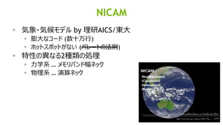 46
NICAM
▪ 気象・気候モデル by 理研AICS/東大
▪ 膨大なコード (数十万行)
▪ ホットスポットがない (パレートの法則)
▪ 特性の異なる2種類の処理
▪ 力学系 … メモリバンド幅ネック
▪ 物理系 … 演算ネック
 