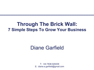 Through The Brick Wall:
7 Simple Steps To Grow Your Business
Diane Garfield
T: +44 7836 620439
E: diane.e.garfield@gmail.com
 