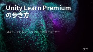 GenerativeArt—MadewithUnity
Unity Learn Premium
の歩き方
ユニティ・テクノロジーズ・ジャパン合同会社 石井 勇一
 