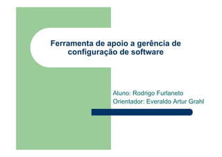 Ferramenta de apoio a gerência de
    configuração de software




               Aluno: Rodrigo Furlaneto
               Orientador: Everaldo Artur Grahl
 