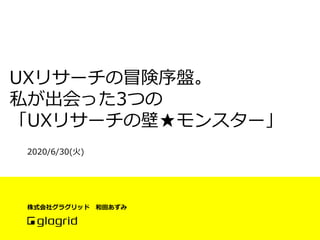 Copyright © 2015 Glagrid Inc. All Rights Reserved.
UXリサーチの冒険序盤。
私が出会った3つの
「UXリサーチの壁★モンスター」
株式会社グラグリッド 和田あずみ
2020/6/30(火)
 