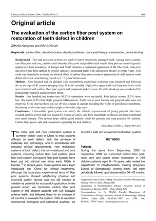 Chinese Medical Journal 2006; 119(10):809-813                                                                                 809



Original article
The evaluation of the carbon fiber post system on
restoration of teeth defect in children
ZHANG Xiang-hao and WANG Xin-zhi

Keywords: carbon fiber; dental occlusion; dental prosthesis; root canal therapy; cementation; dental etching

    Background Post and post-core systems are used to restore extensively damaged teeth. Among these systems,
    cast alloy post and core, prefabricated threaded alloy post and prefabricated simple alloy post are most frequently
    applied in China nowadays. In Europe and North America a combined application of the fiber post, resin-core
    and crown has been applied to restore seriously destructed teeth with satisfactory results in recent years. This
    study was intended to evaluate the clinical effect of carbon fiber post system on restoration of child anterior tooth
    defect after root canal therapy, based on 3－5 years' observation.
    Methods One hundred and six children with incompletely established occlusion were observed and followed
    for an average of 42 months (ranging from 36 to 60 months). Eighty-five upper teeth and forty-one lower teeth
    were restored with carbon fiber post system and composite jacket crown. Periodic check-up was conducted for
    periodontal condition and restoration effect.
    Results One hundred and twenty-one (96.2%) restorations were successful. Four jacket crowns (3.0%) were
    lost. One tooth (0.8%) had slight gingival inflammation. Tooth root or post fracture and gingival stain were not
    observed. X-ray showed there was no obvious change in aspects including the width of periodontal membrane,
    the density of alveolar bone and the height of alveolar ridge crest.
    Conclusions Carbon-fiber post system can satisfy the clinical requirements of young patients who have
    residual anterior crown and root caused by trauma or caries, and have incomplete occlusion and have completed
    root canal therapy. This system helps realize good esthetic result for patients and easy practice for dentists.
    Carbon fiber post is safe and convenient, especially for sick children.
                                                                                    Chin Med J 2006; 119(10):809-813


T     he metal post and core restoration system is
      currently widely used in China to treat patients
afflicted by teeth defect. With the advance of
                                                                 found it a safe and convenient restoration system.

                                                                                          METHODS
materials and technology, and in accordance with
elevated clinical requirements, new restoration                  Patients
systems of tooth defect, the non-metal post and core             During the years from September, 2000 to
systems, including carbon fiber post system, glass               September, 2002 we conducted carbon fiber post,
fiber post system and quartz fiber post system, have             resin core and jacket crown restoration in 278
been put into clinical use since early 1990s in                  children patients aged 9－14 years, who visited the
Europe.1,2 In recent years, these systems have been              Department of Prosthodontics, Peking University
introduced into China for clinical treatments.                   School of Stomatology. Among them, 106 were
Although the laboratory experimental tests of fiber              periodically followed up and observed for 36－60 months.
post systems showed satisfactory physical and
chemical quality, clinical data are still needed to              Outpatient Dental Center, Peking University School of Stomatology,
validate its potential for successful application. In the        Beijing 100034, China (Zhang XH)
                                                                 Department of Prosthodontics, Peking University School of
present report, we conducted carbon fiber post
                                                                 Stomatology, Beijing 100081, China (Wang XZ)
system in 106 children patients with 126 decayed                 Correspondence to: Dr. WANG Xin-zhi, Department of
anterior teeth, and followed them for an average of              Prosthodontics, Peking University School of Stomatology, Beijing
42 months to evaluate the system. With its excellent             100081, China (Tel: 86-10-62179977 ext 2348. Fax:
mechanical, biological and esthetical qualities, we              86-10-62173402. Email: xinzwang@sina.com.cn)
 