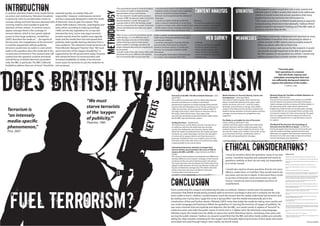 DOES british tv
FUEL TERRORISM?
ETHICAL CONSIDERATIONS?
introduction
conclusion
content analysis
Terrorism is
“an intensely
media-specific
phenomenon,”
Post, 2007
It could be said that modern news media thrives
on action and controversy. Television broadcast
in particular seem to sensationalise stories to
increase ratings and have become obsessed with
covering violence and scandals to grab the
attention of their viewers. A common area to
appear amongst these is the coverage of
terrorist attacks, which in turn grants radicals
access to their large audiences. Jerrald Post
(2007) describes the media as“…the agents of
the terrorists, the megaphones of the terrorists”.
It could be argued that without publicity,
terrorism would have no outlet or voice which
leads to the question, does the media aid in the
construction of terrorism? This research plan will
outline how this question could be answered
and will focus on British television journalism
only; the BBC in particular. The BBC’s Editorial
Guidelines address that acts of terror“should be
Keytexts
web survey
methodology
Reference List
Altheide, David. "The Mass Media And Terrorism". N.p., 2007. Web. 6 Jan. 2016.
Altheide, David L. Terror Post 9/11 And The Media. New York: Peter Lang, 2009. Print.
Barnett, Brooke, and Amy Reynolds. Terrorism And The Press. New York: Peter Lang,
2009. Print.
BBC Radio 4,. Terror and the Oxygen of Publicity. N.p., 2014. Web. 9 Jan. 2016.
Bbc.co.uk,. "BBC - Editorial Guidelines - War, Terror - Terror". N.p., 2016. Web. 2 Jan.
2016.
Dispatches,. Spnning Terror. Channel 4, 2012. TV programme.
Galtung, J., and M. Ruge. "Structuring and Selecting News." The Manufacture of News.
Eds. Stanley Cohen and Jock Young. London: Constable, 1973. Web. 29 Dec 2015.
Gerhards, Jurgen, and Mike S Schafer. "International Terrorism, Domestic Coverage?
How Terrorist Attacks Are Presented In The News Of CNN, Al Jazeera, The BBC, And
ARD". the International Communication Gazette. N.p., 2016. Web. 6 Jan. 2016.
Jetter, Michael. Blowing Things Up: The Effect Of Media Attention On Terrorism.
Medellín, Colombia: N.p., 2015. Web. 3 Jan. 2016.
Hoffman, Bruce. Inside Terrorism. New York: Columbia University Press, 2006. Print.
Kavoori, Anandam P, and Todd Fraley. Media, Terrorism, And Theory. Lanham, Md.:
Rowman & Littlefield, 2006. Print.
Lumbaca, Sonise, and David H Gray. "The Media As An Enabler For Acts Of Terrorism".
Global Security Studies 2.1 (2016): n. pag. Web. 29 Dec. 2015.
Munnich, Stuart. We Must Starve Terrorists Of The Oxygen Of Publicity. 2016. Web. 29
Dec. 2015.
Nacos, Brigitte Lebens, and Oscar Torres-Reyna. Fueling Our Fears. Lanham, Md.:
Rowman & Littlefield Publishers, 2007. Print.
Norris, Pippa, Montague Kern, and Marion R Just. Framing Terrorism. New York:
Routledge, 2003. Print.
Post, Jerrold M. The Mind Of The Terrorist. New York: Palgrave Macmillan, 2007. Print.
Viera, John D. Terrorism at the BBC: The IRA on British Television. Journal of Film and
Video: 40 (4). University of Illinois Press: 28-36. 1988. Web: http://msbeenen.wikispac-
es.com/file/view/Terrorism+at+the+BBC.pdf
Terry, Herbert A. Television And Terrorism: Professionalism Not Quite The Answer.
Print.
"The Secret War On Terror". BBC 1, 2011. TV programme.
Walsh, James. Media Attention To Terrorist Attacks: Causes And Consequences. North
Carolina: N.p., 2010. Web. 4 Jan. 2016.
“We must
starve terrorists
of the ‘oxygen
of publicity,’”
Thatcher, 1985
reported quickly, accurately, fully and
responsibly”. However contemporary terrorist
activity is purposely designed to meet the needs
of television news to gain the reports. Their
attacks fulfil violence, intensity, unambiguity and
rarity which, according to Galtung and Ruge
(1965) are the key ingredients for a crisp and
newsworthy story. Some may argue terrorists
provide exactly what the media’s news agenda
reads and the media then fuel and spread their
publicity; both equally desiring attention from a
mass audience. The statement made by former UK
Prime Minister Margaret Thatcher that,“We must
starve terrorists of the‘oxygen of publicity’”, is
supported by the UK government today; however
with advanced forms of communication and
increased availability of media, it has become
much easier for terrorists to use the media for its
own purposes.
Terrorism at the BBC: The IRA on British Television - John
David Viera
The academic journal looks into the relationship between
terrorism and television in relation to the British
government’s responses to media coverage of the terrorist
activity of the Irish Republican Army. The journal focuses on
a BBC documentary and its proposed broadcast titled“At
the Edge of the Union”, which shows an interview with an
IRA leader, Martin McGuinness. Viera argues that
documentary techniques presented through media outlets
like the BBC may fuel terroristic actions.
Fueling Our Fears - Brigitte Nacos
This book focuses on the effects terrorist coverage has on
its audiences and how the media fuels fear amongst
society, thus fuelling the aims terrorism desires. Nacos
allows the reader to understand how the media’s portrayal
of attacks can create stereotypes and harm the reputation
of certain ethnic groups; Muslim and Arab Americans in
particular. Fueling Our Fears is an academic piece of work
that looks on the other side of the coin and how the media
is quite possibly its own worst enemy.
International terrorism, domestic coverage? How
terrorist attacks are presented in the news of CNN, Al
Jazeera, the BBC, and ARD - Jurgen Gerhards and Mike S
Schafer
This research article analyses the similarities and differences
between different news channels’coverage on four terrorist
incidents and the amount of attention paid to the attacks.
The study examines news broadcasts from both sides of the
alleged conflict between the Arab and‘Western’worlds and
focuses on television coverage only. The article notes that
all four news channels share a similarity in that each
certainly add to and help terrorism.
“Terrorists plan
their operations in a manner
that will shock, impress and
intimidate, ensuring that their acts
are sufficiently daring and violent to
capture the attention of the media...
”Hoffman, 2006
•This quantitative research method analyses
the content of media to determine the
representation of any main themes.
•For my research I would need to access a
number of BBC broadcasts made on terrorist
attacks between a certain time gap. For
example 2005 to 2010. My findings would
then be compared to the number of terrorist
attacks that followed soon after any report
was made.
•I would need to look at The Global Terrorism
Database which is an open-source database
online to check the increase of attacks
between my time period and the density of
these also.
•I would use similar methods as Michael
Jetter’s research mentioned in my key texts.
Created on a larger scale, Jetter analysed over
60,000 attacks and its coverage and found a
clear link between these and attacks that
followed.
•To reach the answer“yes”to my
research question I would need
to find a similar link but with
broadcasts from the BBC only.
Blowing Things Up: The Effect of Media Attention on
Terrorism - Michael Jetter
This most recent research study analyses over 60,000
terrorist attacks and reveals an intimate link between
media coverage and the occurrence of further attacks in
the upcoming weeks. Jetter advises that from his
findings the media should not sensationalise coverage
as it’s possible this can encourage further activities and
increase the number of victims unnecessarily. The paper
does not suggest that terrorist attacks should not be
covered, but reported on in a way that does not serve
its creators.
The Mind Of The Terrorist: The Psychology of
Terrorism from the IRA to al-Qaeda - Jerrold Post
Post’book explains how the terrorist mind works and
how the media could help combat terrorism more
effectively. He suggests that“hatred has been bred in
the bone”and a free press helps to fuel and continue
terrorist stereotypes and spread fear.
Media Attention to Terrorist Attacks: Causes and
Consequences - James Igoe Walsh
This research brief recognises that most terrorist
attacks receive little attention from major media
outlets, but those such as 9/11 and The London
Bombings received heavy coverage. James Walsh
analyses what influences the decisions made by the
media to devote attention to terrorist attacks and how
coverage can be prominent to sympathisers and
supporters.
The Media as an Enabler for Acts of Terrorism -
Sonise Lumbaca and David H. Gray
Lumbaca and Gray’s paper analyses the relationship
between terrorism and the media and argues that
media functions as a pure enabler for terrorism. They
describe the media as the“toolkits”of terrorists, acting
as an instrument for them, instilling fear within a
community and spreading their messages.
STRENGTHS&WEAKNESSES?STRENGTHS
WEAKNESSES
•Web surveys, a second quantitative use of
methodology, is a cost effective way of
collecting large amounts of information
without having to pay for interviewers,
paper supplies or postage, and does not
require separate data entry for responses to
be processed.
•I would create a free web survey online and
distribute this across different UK websites
and social media. Web surveys have the
ability to gather several thousand responses
within hours if they are posted on the right
and relevant websites.
•I would be interested in hearing what the
general public think about my research
question and their opinion on media and
terrorism as consumers of British media
themselves.
•It would gather information efficiently and
on a larger scale compared with other
methods
•A web survey has the capacity
to find me general opinion
whilst content analysis will
search the facts to hopefully
match and back the gathered
responses up.
+This research project would dive into a very current and
relevant topic in today’s society that needs to be addressed.
I believe it would reveal and answer questions that many
people have but do not know the full answers to.
+The study would focus on British broadcasting as opposed
to broadcasting of terrorism internationally. I believe British
people would be interested in finding out if the BBC adds to
terrorism and how they do this.
From conducting this research and following the plan as outlined, I believe I would reach the potential
conclusion that British broadcasting certainly adds to terrorism and keeps it alive but is certainly not the only
news outlet to fuel it. I believe I would however reach the answer that the media collectively fuel terrorism and
by reading over my key texts I gage this to be a“group effort”and the media internationally aid in the
construction of fear and further attacks. Altheide (2007) notes that today the media are being more careful and
use certain language and framing to follow the guidelines of ‘starving the terrorists of oxygen of publicity’. He
says news channels that are impartial and objective, like the BBC, use certain words in replace of“terrorist”to
create less panic and make the public aware of events but in a“lighter tone”. By selectively using language,
Altheide argues the media have the ability to reduce fear whilst delivering reports, remaining a free press and
serving the public interest. I believe my research would find that the BBC and other media outlets are currently
taking the steps towards competing for‘the oxygen’and ultimately depriving terrorists of their goals and means
associated and used through today’s news media, the fourth estate.
•I must be sensitive about the questions I pose in my web
survey. I would be impartial and unbiased and word my
questions carefully so that I do not sway my respondents
to a certain answer.
•I would also need to choose questions that do not cause
offence, create harm, or instil fear. They would need to be
very basic and not too in-depth. In the event that a victim
or survivor of terrorism views and answers my web
survey, I would not want to precipitate any forms of
unsettlement.
-The topic is extremely widespread and reported on every
day therefore it would be time consuming to obtain a
certain number of BBC reports and accurately research
follow-up attacks after this to find a link.
-In terms of using a web survey for this research, it would
not provide enough responses to be able to generalise
the UK’s opinion on my question as a whole. I would only
retrieve answers from a certain number of people.
journalism
Emma Lawford
 