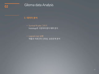 02   Glioma data Analysis


     3. 데이터 분석


      • Survival fit plot 그리기




      • Logrank test 실행
        약물과 치료간의 싞뢰성, 상관관계 분석




                                17
 