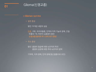 01   Glioma(싞경교종)


     3   Glioma의 임상적 특징

         • 일반 증상




           두통

            신경교종 환자의 약 1/3이 초기 증상

         • 국소 증상




                                    7
 