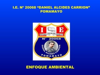 I.E. Nº 20068 “DANIEL ALCIDES CARRION”
POMAMAYO
ENFOQUE AMBIENTAL
 