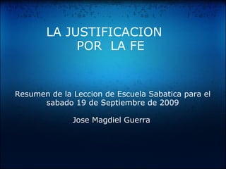 LA JUSTIFICACION    POR  LA FE Resumen de la Leccion de Escuela Sabatica para el sabado 19 de Septiembre de 2009 Jose Magdiel Guerra  