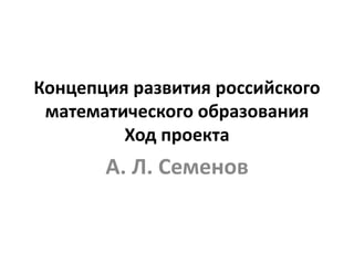 Концепция развития российского
математического образования
Ход проекта
А. Л. Семенов
 