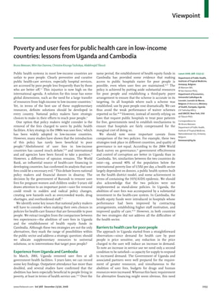 Viewpoint



Poverty and user fees for public health care in low-income
countries: lessons from Uganda and Cambodia
Bruno Meessen, Wim Van Damme, Christine Kirunga Tashobya, Abdelmajid Tibouti

Public health systems in most low-income countries are              same period, the establishment of health equity funds in      Lancet 2006; 368: 2253–57
unfair to poor people. Clearly preventive and curative              Cambodia has provided some evidence that making               Department of Public Health,
public health-care services, especially hospital services,          access to public hospitals easier for poor people is          Institute of Tropical Medicine,
                                                                                                                                  Antwerp, Belgium
are accessed by poor people less frequently than by those           possible, even when user fees are maintained.16,17 The
                                                                                                                                  (B Meessen MA,
who are better oﬀ.1,2 This injustice is now high on the             policy is achieved by putting aside substantial resources     W Van Damme PhD);
international agenda. A solution for this issue has some            for poor people and establishing a third-party payer          Department of Economics,
global dimensions, such as the need for a large transfer            arrangement to ensure that the scheme is accurate in its      Université Catholique de
                                                                                                                                  Louvain, Louvain-la-Neuve,
of resources from high-income to low-income countries.3             targeting. In all hospitals where such a scheme was
                                                                                                                                  Belgium (B Meessen); Ministry
Yet, in terms of the best use of these supplementary                established, use by poor people rose dramatically. We can     of Health, Kampala, Uganda
resources, deﬁnite solutions should be developed in                 thus avoid the weak performance of waiver schemes             (CK Tashobya MSc);
                                                                                                                                  and UNICEF, New York, USA
every country. National policy makers have strategic                reported so far.18–20 However, instead of merely relying on
                                                                                                                                  (A Tibouti PhD)
choices to make in their eﬀorts to reach poor people.4              laws that request public hospitals to treat poor patients
                                                                                                                                  Correspondence to:
  One option that policy makers might consider is the               for free, governments need to establish mechanisms to
                                                                                                                                  Mr Bruno Meessen,
removal of the fees charged to users by public health               ensure that hospitals are fairly compensated for the          Department of Public Health,
facilities. A key strategy in the 1980s was user fees,5 which       marginal cost of doing so.                                    Institute of Tropical Medicine,
has been widely adopted in low-income countries.                      We should note some important caveats from                  Nationalestraat 155, Antwerp,
                                                                                                                                  Belgium
However, many studies have shown that the introduction              comparison of the two policies. For example, these two
                                                                                                                                  bmeessen@itg.be
of this policy has rarely been beneﬁcial to poor                    strategies took place in diﬀerent countries, and quality of
people.6,7Abolishment of user fees in low-income                    governance is not equal. According to the 2004 World
countries has caused much debate,8–10 and international             Bank survey on governance,21 government eﬀectiveness
and aid agencies have been forced to take a position.11             and control of corruption are better in Uganda than in
However, a diﬀerence of opinion remains. The World                  Cambodia. Yet, similarities between the two countries do
Bank, an inﬂuential source of health-care ﬁnancing in               exist—eg, around 40% of the population below the
developing countries, has conﬁrmed its analysis that user           international poverty line of US$1 per day, a health sector
fees could be a necessary evil.12 This debate leaves national       largely dependent on donors, a public health system built
policy makers and ﬁnancial donors in disarray. The                  on the health district model, and some achievement in
decision by the government of Burundi to remove user                terms of containing the HIV/AIDS epidemic. We should
fees for pregnant women and children under 5-years old              also acknowledge that the two policies were not
draws attention to an important point—user fee removal              implemented as stand-alone policies. In Uganda, the
could result in sudden and radical policy changes,                  abolition of user fees was accompanied by a substantial
creating new hazards such as overcrowded wards, drug                investment in the health-care system. In Cambodia, the
shortages, and overburdened staﬀ.13                                 health equity funds were introduced in hospitals whose
  We identify some key issues that national policy makers           performance had been improved by contracting
will have to consider when making their own choices in              arrangements, establishing higher staﬀ motivation, and
policies for health-care ﬁnance that are favourable to poor         improved quality of care.16,22 However, in both countries
people. We extract insights from the comparison between             the two strategies did not address all the diﬃculties of
two experiences—the abolition of user fees in Uganda                the health sector.
and the establishment of health equity funds in
                                                                    Barriers to health care for poor people
Cambodia. Although these two strategies are not the only
alternatives, they mark the range of possibilities within           The approach in Uganda started from a straightforward
the public sector and address a strategic question: should          observation—since demand for health care by poor
we allocate supplementary resources to universal                    people is price sensitive, any reduction in the price
solutions, or to interventions that target poor people?             charged to the user will induce an increase in demand.
                                                                    To note an increase in service use we need only a second
Experience from Uganda and Cambodia                                 condition to be satisﬁed—a capacity for supply to respond
In March, 2001, Uganda removed user fees at all                     to increased demand. The Government of Uganda and
government health facilities. 5 years later, we can record          associated partners were well prepared for the require-
some key ﬁndings. Outpatient attendance has more than               ment of greater resources, and simultaneous to the
doubled, and several studies have conﬁrmed that the                 abolition of user fees, budgets for drugs and human
abolition has been especially beneﬁcial to people living in         resources were increased. Whereas this basic requirement
poverty, at least in terms of health service use.14,15 Over the     for alternative ﬁnancing might seem obvious, this need


www.thelancet.com Vol 368 December 23/30, 2006                                                                                                               2253
 