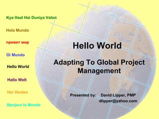 Hello World Presented by:  David Lipper, PMP  [email_address] Adapting To Global Project Management Hola Mundo Bonjour le Monde Kya Haal Hai Duniya Valon Oi Mundo привет мир Hei Verden Hallo Welt Hello World 
