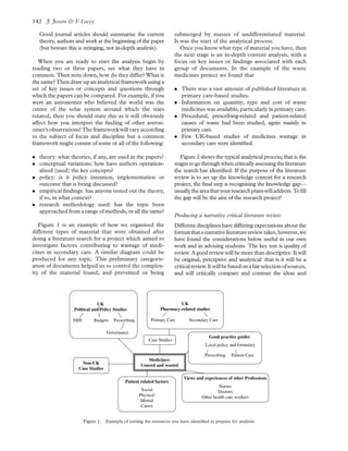 Good journal articles should summarise the current
theory, authors and work at the beginning of the paper
(but beware this is stringing, not in-depth analysis).
When you are ready to start the analysis begin by
reading two or three papers, see what they have in
common. Then note down, how do they differ? What is
the same? Thendraw upananalytical framework using a
set of key issues or concepts and questions through
which the papers can be compared. For example, if you
were an astronomer who believed the world was the
centre of the solar system around which the stars
rotated, then you should state this as it will obviously
affect how you interpret the ﬁnding of other astron-
omer’s observations! The framework will vary according
to the subject of focus and discipline but a common
framework might consist of some or all of the following:
. theory: what theories, if any, are used in the papers?
. conceptual variations: how have authors operation-
alised (used) the key concepts?
. policy: is it policy intention, implementation or
outcome that is being discussed?
. empirical ﬁndings: has anyone tested out the theory,
if so, in what context?
. research methodology used: has the topic been
approached from a range of methods, or all the same?
Figure 1 is an example of how we organised the
different types of material that were obtained after
doing a literature search for a project which aimed to
investigate factors contributing to wastage of medi-
cines in secondary care. A similar diagram could be
produced for any topic. This preliminary categoris-
ation of documents helped us to control the complex-
ity of the material found, and prevented us being
submerged by masses of undifferentiated material.
It was the start of the analytical process.
Once you know what type of material you have, then
the next stage is an in-depth content analysis, with a
focus on key issues or ﬁndings associated with each
group of documents. In the example of the waste
medicines project we found that
. There was a vast amount of published literature in
primary care-based studies.
. Information on quantity, type and cost of waste
medicines was available, particularly in primary care.
. Procedural, prescribing-related and patient-related
causes of waste had been studied, again mainly in
primary care.
. Few UK-based studies of medicines wastage in
secondary care were identiﬁed.
Figure 2 shows the typical analytical process; that is the
stagestogothroughwhen critically assessingtheliterature
the search has identiﬁed. If the purpose of the literature
review is to set up the knowledge context for a research
project, the ﬁnal step is recognising the knowledge gap—
usuallytheareathatyourresearchplanswilladdress.Toﬁll
the gap will be the aim of the research project!
Producing a narrative critical literature review
Different disciplines have differing expectations about the
formatthatanarrativeliteraturereviewtakes,however,we
have found the considerations below useful in our own
work and in advising students. The key test is quality of
review. A good review will be more than descriptive. It will
be original, perceptive and analytical: that is it will be a
criticalreview.Itwillbebasedonafairselectionofsources,
and will critically compare and contrast the ideas and
Figure 1. Example of sorting the resources you have identiﬁed to prepare for analysis.
J. Jesson & F. Lacey142
 